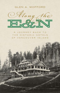 Title: Along the E&N: A Journey Back to the Historic Hotels of Vancouver Island, Author: Glen A. Mofford