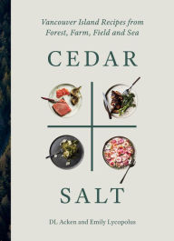 Title: Cedar and Salt: Vancouver Island Recipes from Forest, Farm, Field, and Sea, Author: DL Acken