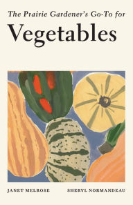 Title: The Prairie Gardener's Go-To for Vegetables, Author: Janet Melrose