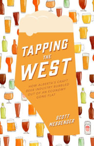 Title: Tapping the West: How Alberta's Craft Beer Industry Bubbled Out of an Economy Gone Flat, Author: Scott Messenger