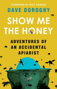Title: Show Me the Honey: Adventures of an Accidental Apiarist, Author: Dave Doroghy
