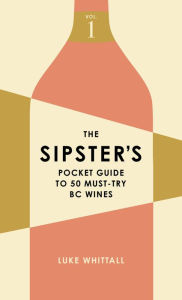 Title: The Sipster's Pocket Guide to 50 Must-Try BC Wines: Volume 1, Author: Luke Whittall