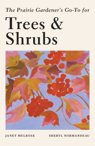 Title: The Prairie Gardener's Go-To for Trees and Shrubs, Author: Janet Melrose