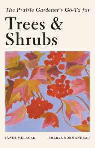 Title: The Prairie Gardener's Go-To Guide for Trees and Shrubs, Author: Janet Melrose