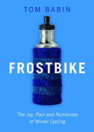Title: Frostbike: The Joy, Pain and Numbness of Winter Cycling, Author: Tom Babin