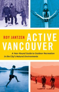Title: Active Vancouver: A Year-round Guide to Outdoor Recreation in the City's Natural Environments, Author: Roy Jantzen