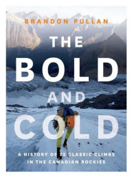 Title: The Bold and Cold: A History of 25 Classic Climbs in the Canadian Rockies, Author: Brandon Pullan