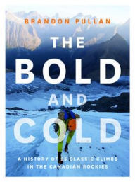 Title: The Bold and Cold: A History of 25 Classic Climbs in the Canadian Rockies, Author: Brandon Pullan