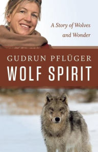 Title: Wolf Spirit: A Story of Wolves and Wonder, Author: Gudrun Pfluger