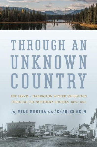 Through An Unknown Country: The Jarvis - Hanington Winter Expedition Northern Rockies, 1874-1875