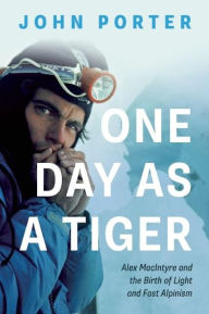 Title: One Day As A Tiger: Alex MacIntyre and the Birth of Light and Fast Alpinism, Author: John Porter