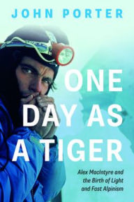 Title: One Day as a Tiger: Alex MacIntyre and the Birth of Light and Fast Alpinism, Author: John Porter