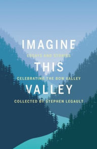 Title: Imagine This Valley: Essays and Stories Celebrating the Bow Valley, Author: Stephen Legault