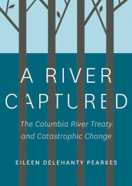 Title: A River Captured: The Columbia River Treaty and Catastrophic Change, Author: Eileen Delehanty Pearkes