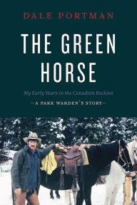 Title: The Green Horse: My Early Years in the Canadian Rockies - A Park Warden's Story, Author: Dale Portman