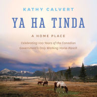 Title: Ya Ha Tinda: A Home Place - Celebrating 100 Years of the Canadian Government's Only Working Horse Ranch, Author: Kathy Calvert
