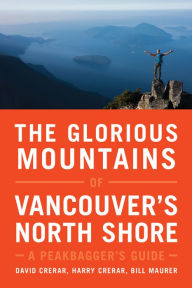 Title: The Glorious Mountains of Vancouver's North Shore: A Peakbagger's Guide, Author: David Crerar