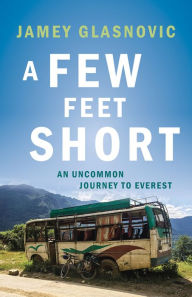 Title: A Few Feet Short: An Uncommon Journey to Everest, Author: Jamey Glasnovic