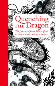 Title: Quenching the Dragon: The Canada-China Water Crisis - An RMB Manifesto, Author: Robert William Sandford