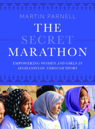 Title: The Secret Marathon: Empowering Women and Girls in Afghanistan through Sport, Author: Martin Parnell