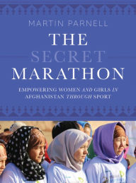Title: The Secret Marathon: Empowering Women and Girls in Afghanistan through Sport, Author: Martin Parnell