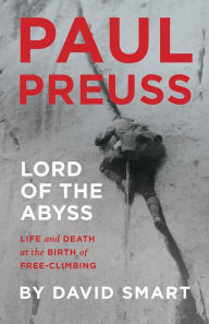 Title: Paul Preuss: Lord of the Abyss: Life and Death at the Birth of Free-Climbing, Author: David Smart