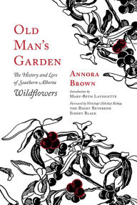 Title: Old Man's Garden: The History and Lore of Southern Alberta Wildflowers, Author: Annora Brown