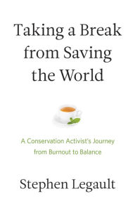 Title: Taking a Break from Saving the World: A Conservation Activist's Journey from Burnout to Balance, Author: Stephen Legault