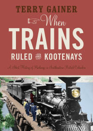 Download books in english free When Trains Ruled the Kootenays: A Short History of Railways in Southeastern British Columbia iBook English version by Terry Gainer