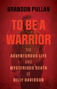 Title: To Be a Warrior: The Adventurous Life and Mysterious Death of Billy Davidson, Author: Brandon Pullan