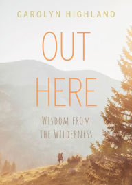 Title: Out Here: Wisdom from the Wilderness, Author: Carolyn Highland