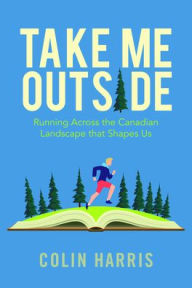Title: Take Me Outside: Running Across the Canadian Landscape That Shapes Us, Author: Colin Harris