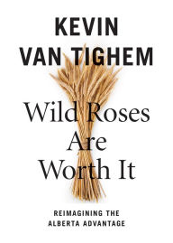 Title: Wild Roses Are Worth It: Alberta Reconsidered, Author: Kevin Van Tighem