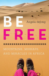 Title: Be Free: Mountains, Mishaps, and Miracles in Africa, Author: Angela deJong