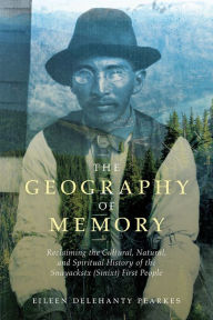 Title: The Geography of Memory: Reclaiming the Cultural, Natural and Spiritual History of the Snayackstx (Sinixt) First People, Author: Eileen Delehanty Pearkes
