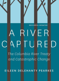 Title: A River Captured: The Columbia River Treaty and Catastrophic Change - Revised and Updated, Author: Eileen Delehanty Pearkes