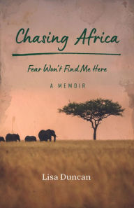 Title: Chasing Africa: Fear Won't Find Me Here - A Memoir, Author: Lisa Duncan