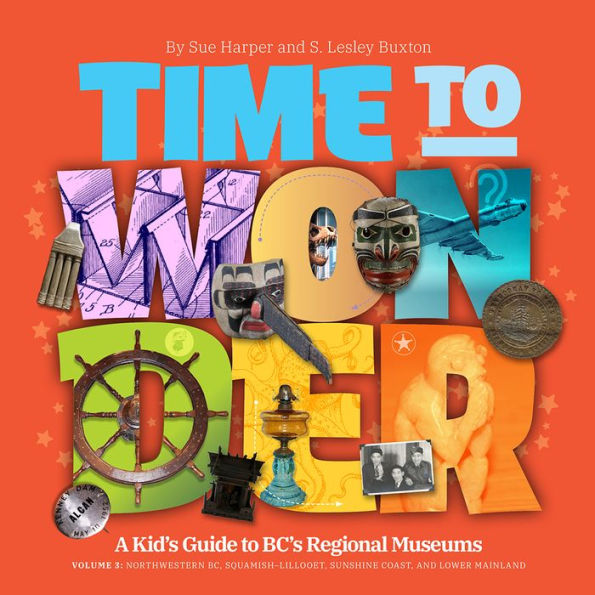 Time to Wonder: Volume 3 - A Kid's Guide to BC's Regional Museums: Northwestern BC, Squamish-Lillooet, and Lower Mainland