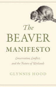 Title: The Beaver Manifesto: Conservation, Conflict, and the Future of Wetlands, Author: Glynnis Hood