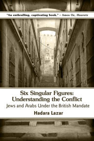 Title: Six Singular Figures: Understanding the Conflict: Jews and Arabs Under the British Mandate, Author: Hadara Lazar