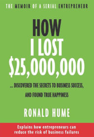 Title: How I Lost $25,000,000 ...: Discovered The Secrets to Business Success, and Found True Happiness, Author: Ronald Hume