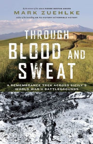 Title: Through Blood and Sweat: A Remembrance Trek Across Sicily's World War II Battlegrounds, Author: Mark Zuehlke