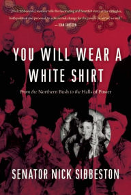 Title: You Will Wear a White Shirt: From the Northern Bush to the Halls of Power, Author: Nick Sibbeston