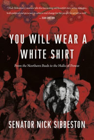 Title: You Will Wear a White Shirt: From the Northern Bush to the Halls of Power, Author: Nick Sibbeston