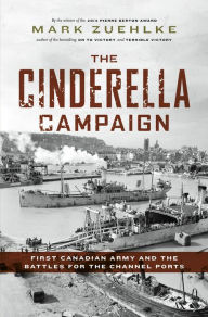 Title: The Cinderella Campaign: First Canadian Army and the Battles for the Channel Ports, Author: Mark Zuehlke