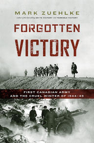 Title: Forgotten Victory: First Canadian Army and the Cruel Winter of 1944-45, Author: Mark Zuehlke