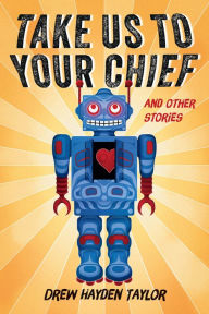 Title: Take Us to Your Chief: And Other Stories: Classic Science-Fiction with a Contemporary First Nations Outlook, Author: Drew Hayden Taylor