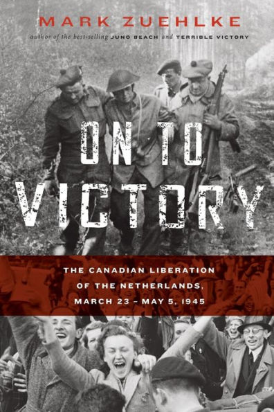 On to Victory: the Canadian Liberation of Netherlands, March 23-May 5, 1945
