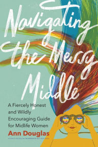 Title: Navigating the Messy Middle: A Fiercely Honest and Wildly Encouraging Guide for Midlife Women, Author: Ann Douglas