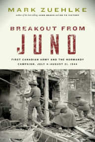 Title: Breakout from Juno: First Canadian Army and the Normandy Campaign, July 4-August 21, 1944, Author: Mark Zuehlke